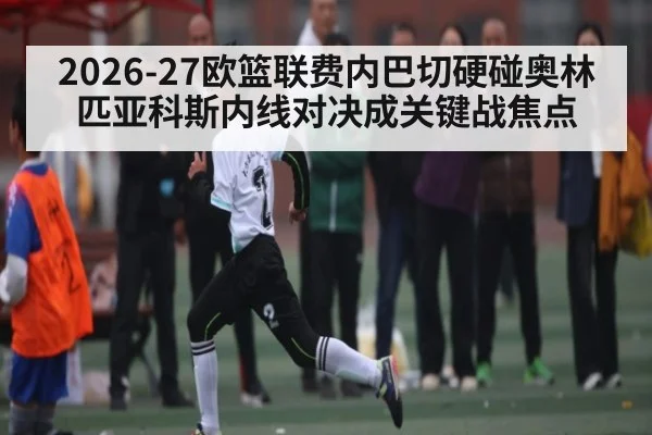 2026-27欧篮联费内巴切硬碰奥林匹亚科斯内线对决成关键战焦点